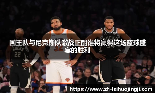 国王队与尼克斯队激战正酣谁将赢得这场篮球盛宴的胜利